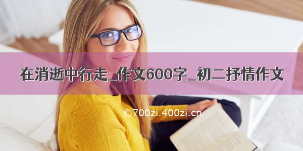 在消逝中行走_作文600字_初二抒情作文