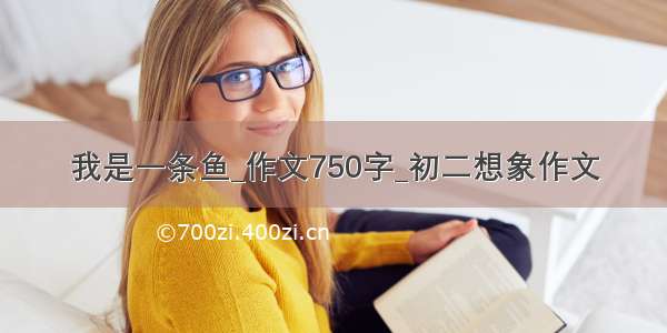 我是一条鱼_作文750字_初二想象作文