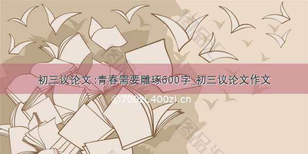 初三议论文 :青春需要雕琢600字_初三议论文作文