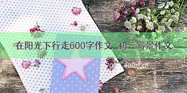 在阳光下行走600字作文_初三写景作文