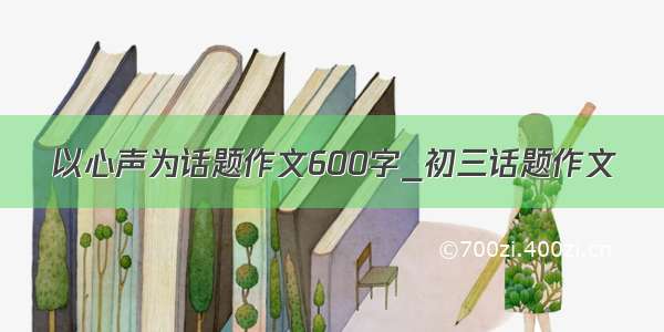 以心声为话题作文600字_初三话题作文