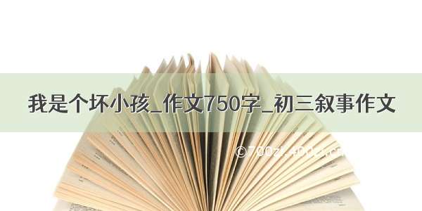 我是个坏小孩_作文750字_初三叙事作文