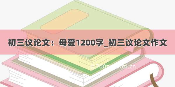 初三议论文：母爱1200字_初三议论文作文