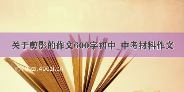 关于剪影的作文600字初中_中考材料作文