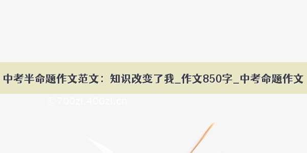 中考半命题作文范文：知识改变了我_作文850字_中考命题作文