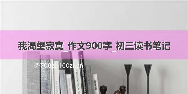 我渴望寂寞_作文900字_初三读书笔记