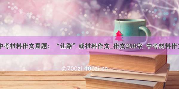 中考材料作文真题：“让路”或材料作文_作文250字_中考材料作文