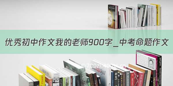 优秀初中作文我的老师900字_中考命题作文