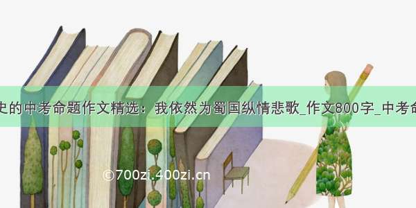 关于历史的中考命题作文精选：我依然为蜀国纵情悲歌_作文800字_中考命题作文