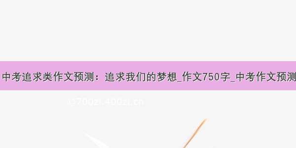 中考追求类作文预测：追求我们的梦想_作文750字_中考作文预测