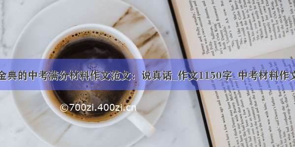 金典的中考满分材料作文范文：说真话_作文1150字_中考材料作文