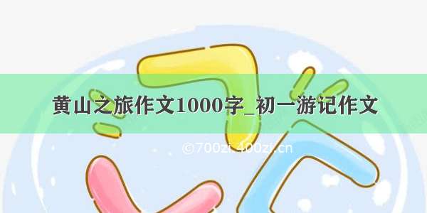 黄山之旅作文1000字_初一游记作文