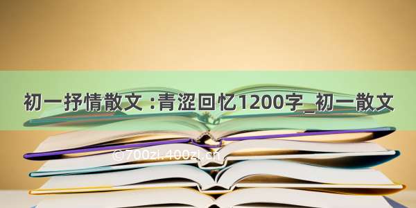 初一抒情散文 :青涩回忆1200字_初一散文