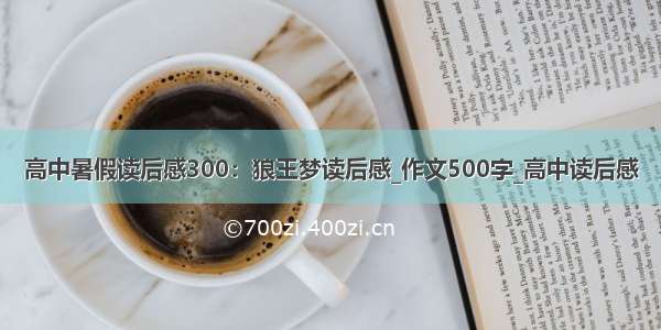 高中暑假读后感300：狼王梦读后感_作文500字_高中读后感