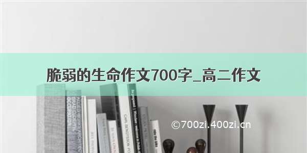 脆弱的生命作文700字_高二作文