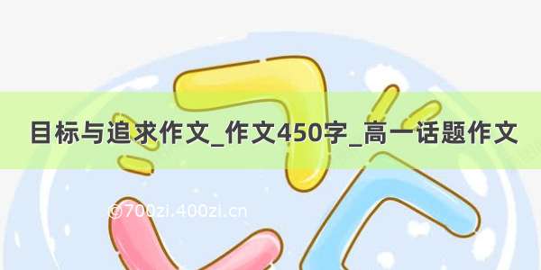 目标与追求作文_作文450字_高一话题作文