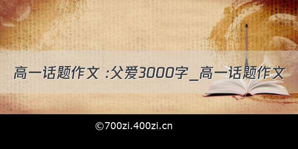 高一话题作文 :父爱3000字_高一话题作文