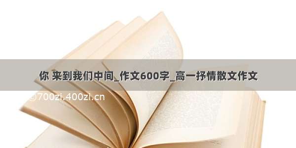 你 来到我们中间_作文600字_高一抒情散文作文