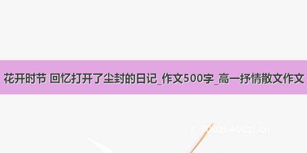 花开时节 回忆打开了尘封的日记_作文500字_高一抒情散文作文