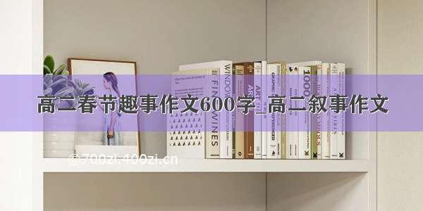 高二春节趣事作文600字_高二叙事作文