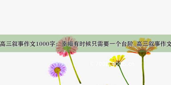 高三叙事作文1000字：幸福有时候只需要一个台阶_高三叙事作文