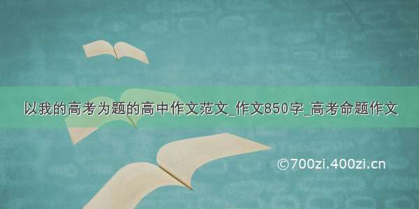 以我的高考为题的高中作文范文_作文850字_高考命题作文