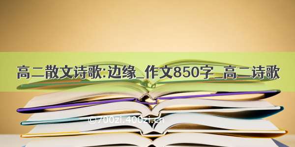 高二散文诗歌:边缘_作文850字_高二诗歌