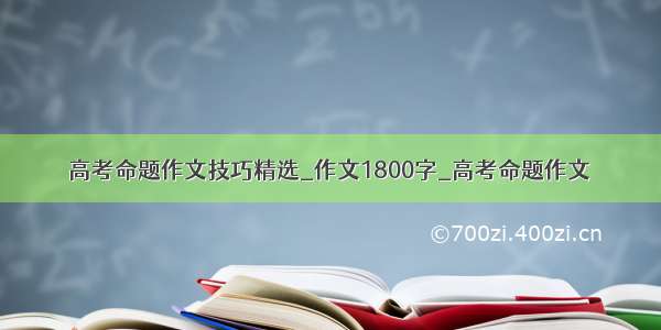 高考命题作文技巧精选_作文1800字_高考命题作文