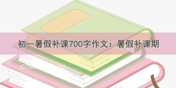 初一暑假补课700字作文：暑假补课期