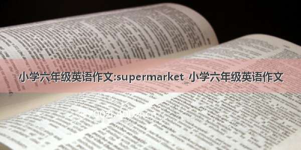 小学六年级英语作文:supermarket_小学六年级英语作文