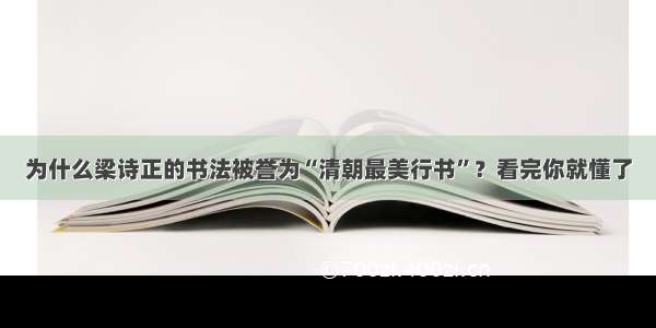 为什么梁诗正的书法被誉为“清朝最美行书”？看完你就懂了
