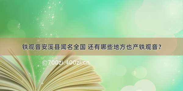 铁观音安溪县闻名全国 还有哪些地方也产铁观音？