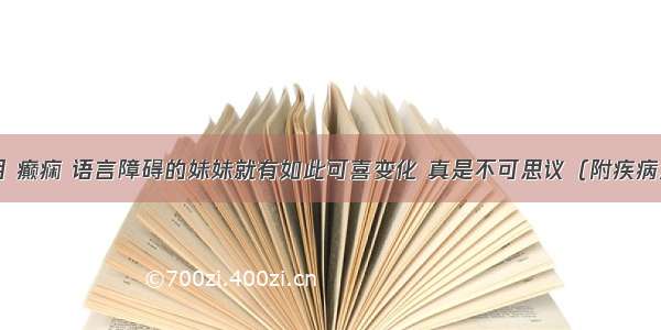 不过3个月 癫痫 语言障碍的妹妹就有如此可喜变化 真是不可思议（附疾病治愈方法）