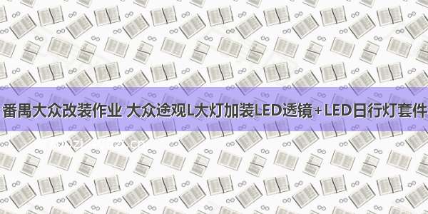 番禺大众改装作业 大众途观L大灯加装LED透镜+LED日行灯套件