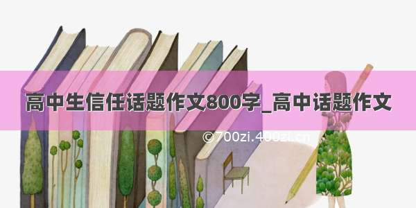 高中生信任话题作文800字_高中话题作文