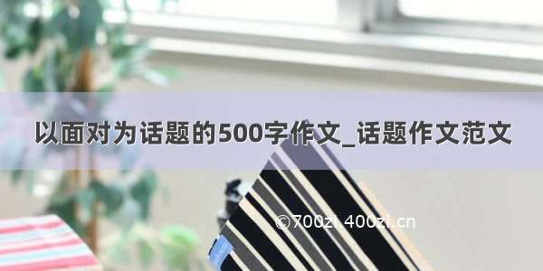 以面对为话题的500字作文_话题作文范文