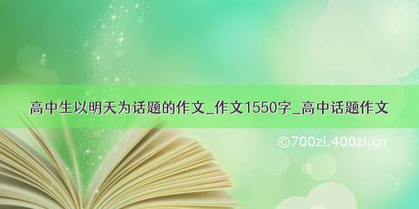 高中生以明天为话题的作文_作文1550字_高中话题作文