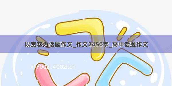 以宽容为话题作文_作文2450字_高中话题作文