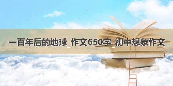 一百年后的地球_作文650字_初中想象作文