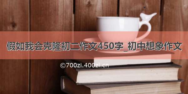 假如我会克隆初二作文450字_初中想象作文