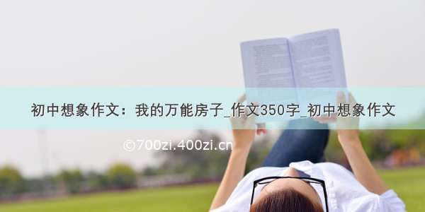 初中想象作文：我的万能房子_作文350字_初中想象作文