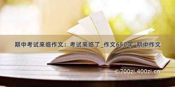 期中考试来临作文：考试来临了_作文650字_期中作文