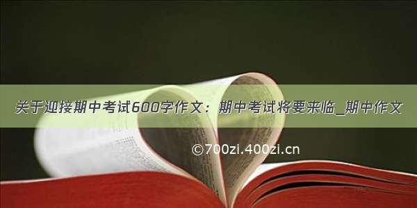 关于迎接期中考试600字作文：期中考试将要来临_期中作文