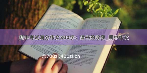 期中考试满分作文300字：读书的收获_期中作文