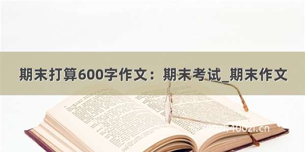 期末打算600字作文：期末考试_期末作文