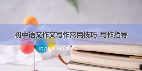 初中语文作文写作常用技巧_写作指导