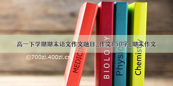 高一下学期期末语文作文题目_作文850字_期末作文