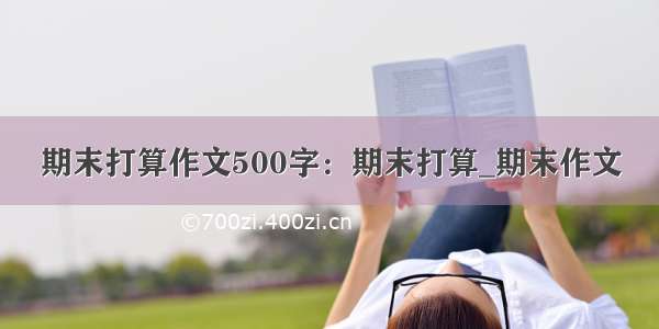 期末打算作文500字：期末打算_期末作文