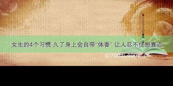 女生的4个习惯 久了身上会自带“体香” 让人忍不住想靠近