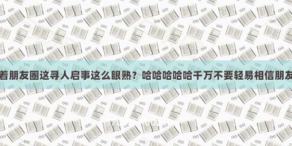 我怎么觉着朋友圈这寻人启事这么眼熟？哈哈哈哈哈千万不要轻易相信朋友圈的寻人